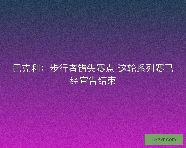 巴克利：步行者错失赛点 这轮系列赛已经宣告结束