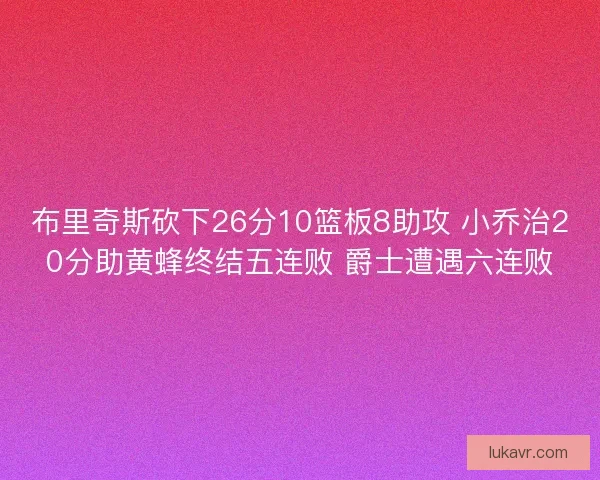 布里奇斯砍下26分10篮板8助攻 小乔治20分助黄蜂终结五连败 爵士遭遇六连败